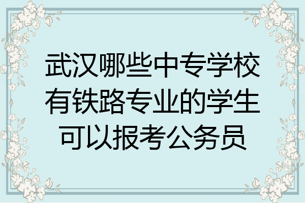 武汉哪些中专学校有铁路专业的学生可以报考公务员