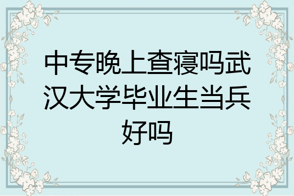 中专晚上查寝吗武汉大学毕业生当兵好吗