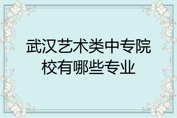 武汉艺术类中专院校有哪些专业