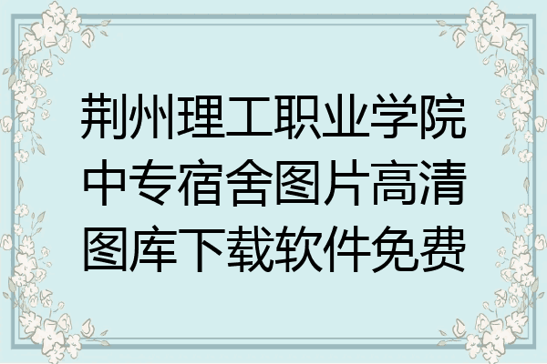 荆州理工职业学院中专宿舍图片高清图库下载软件免费