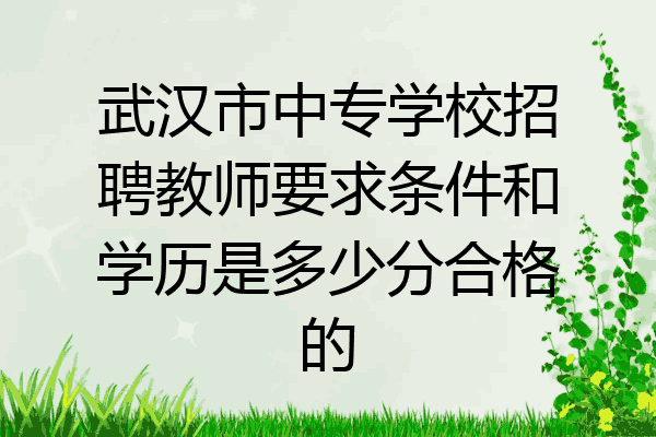 武汉市中专学校招聘教师要求条件和学历是多少分合格的