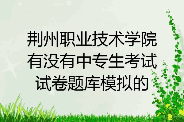 荆州职业技术学院有没有中专生考试试卷题库模拟的