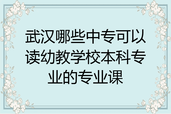 武汉哪些中专可以读幼教学校本科专业的专业课