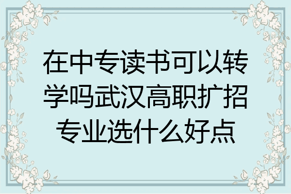 在中专读书可以转学吗武汉高职扩招专业选什么好点