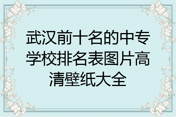 武汉前十名的中专学校排名表图片高清壁纸大全