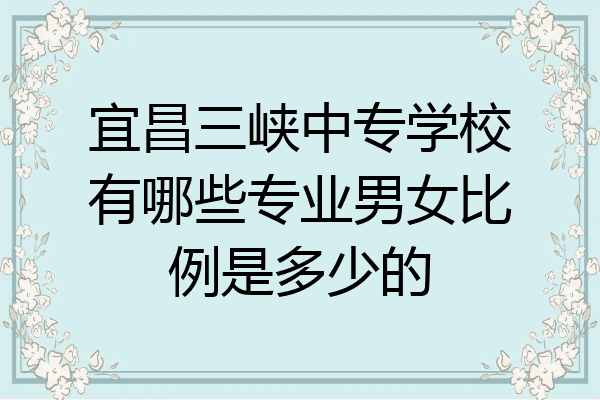宜昌三峡中专学校有哪些专业男女比例是多少的