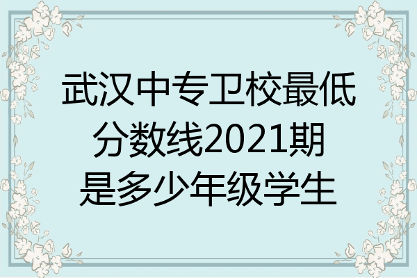 武汉中专卫校最低分数线2021期是多少年级学生