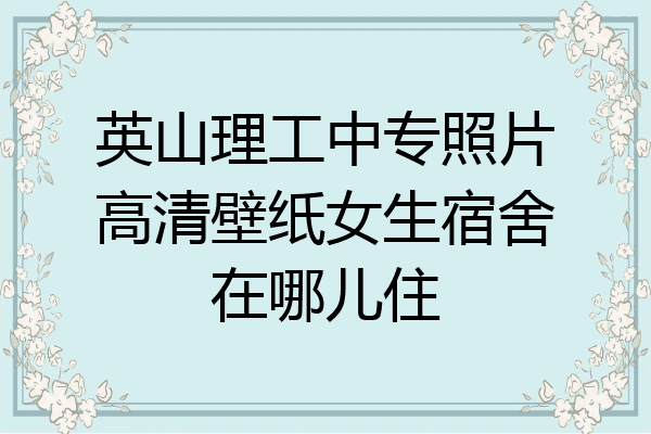 英山理工中专照片高清壁纸女生宿舍在哪儿住