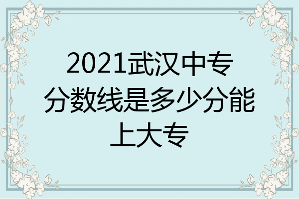 2021武汉中专分数线是多少分能上大专