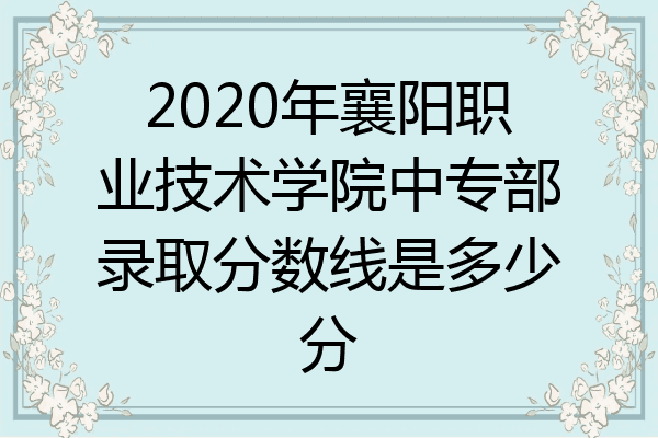 2020年襄阳职业技术学院中专部录取分数线是多少分