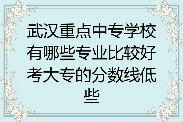 武汉重点中专学校有哪些专业比较好考大专的分数线低些