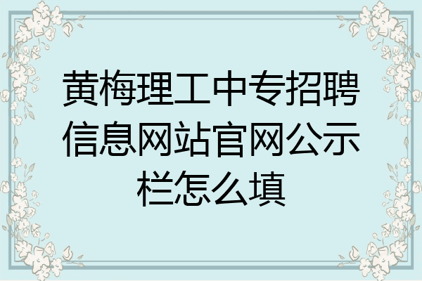 黄梅理工中专招聘信息网站官网公示栏怎么填
