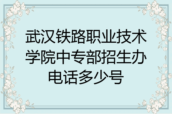 武汉铁路职业技术学院中专部招生办电话多少号