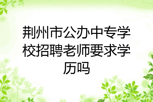 荆州市公办中专学校招聘老师要求学历吗