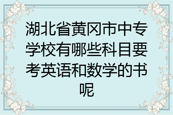 湖北省黄冈市中专学校有哪些科目要考英语和数学的书呢