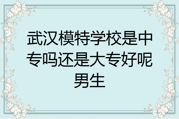 武汉模特学校是中专吗还是大专好呢男生