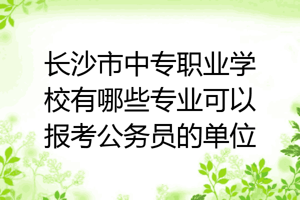 长沙市中专职业学校有哪些专业可以报考公务员的单位