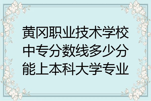 黄冈职业技术学校中专分数线多少分能上本科大学专业