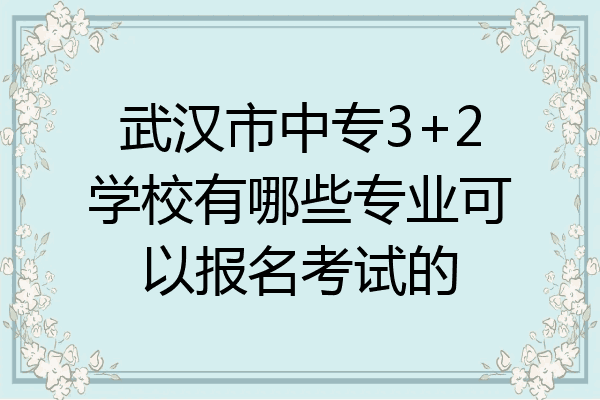 武汉市中专3+2学校有哪些专业可以报名考试的