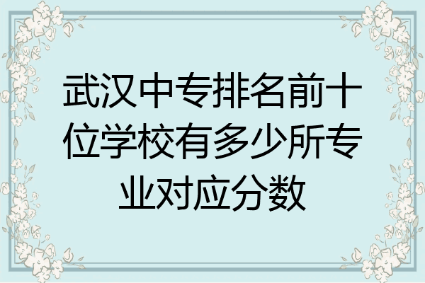 武汉中专排名前十位学校有多少所专业对应分数