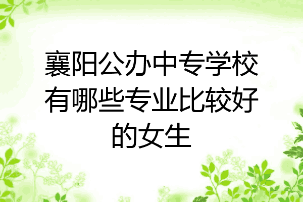 襄阳公办中专学校有哪些专业比较好的女生