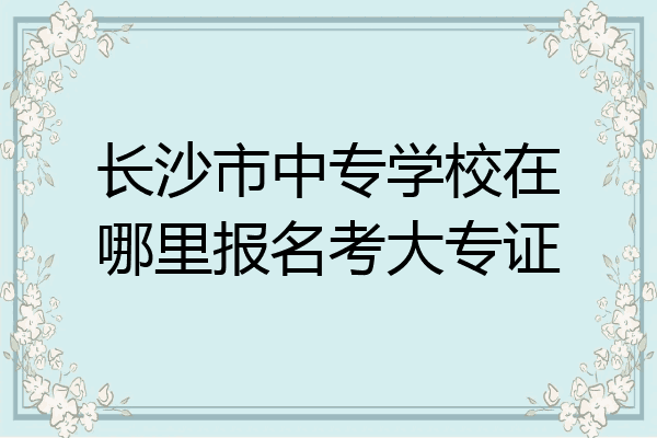 长沙市中专学校在哪里报名考大专证