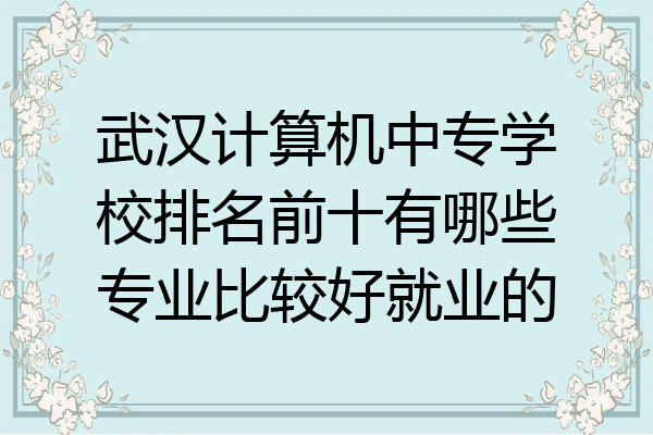 武汉计算机中专学校排名前十有哪些专业比较好就业的