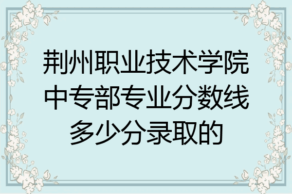 荆州职业技术学院中专部专业分数线多少分录取的