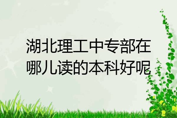 湖北理工中专部在哪儿读的本科好呢