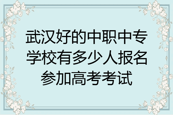 武汉好的中职中专学校有多少人报名参加高考考试