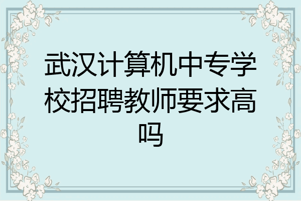武汉计算机中专学校招聘教师要求高吗