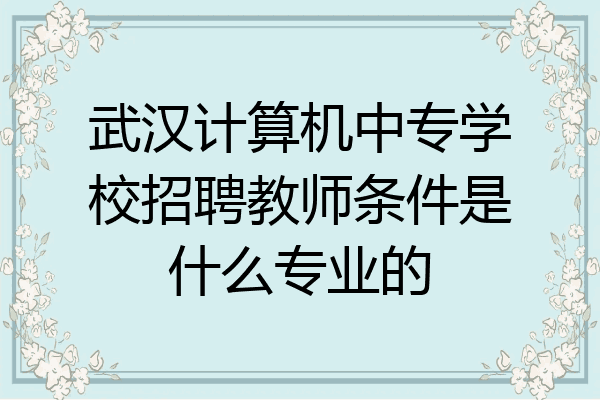 武汉计算机中专学校招聘教师条件是什么专业的
