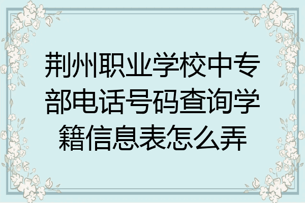 荆州职业学校中专部电话号码查询学籍信息表怎么弄