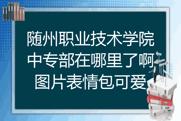 随州职业技术学院中专部在哪里了啊图片表情包可爱