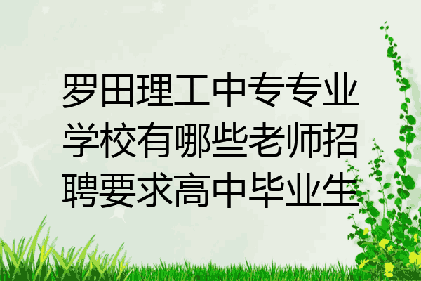罗田理工中专专业学校有哪些老师招聘要求高中毕业生