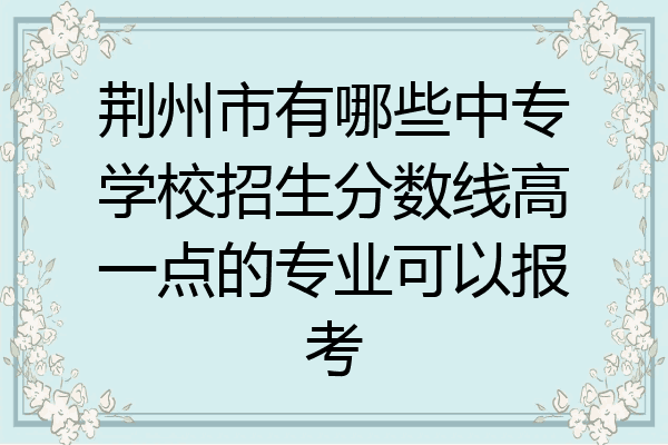 荆州市有哪些中专学校招生分数线高一点的专业可以报考