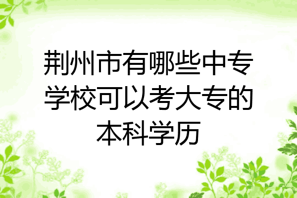 荆州市有哪些中专学校可以考大专的本科学历