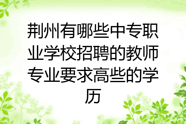 荆州有哪些中专职业学校招聘的教师专业要求高些的学历