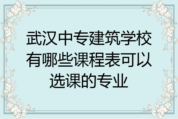 武汉中专建筑学校有哪些课程表可以选课的专业