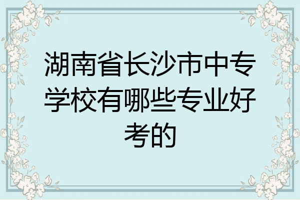 湖南省长沙市中专学校有哪些专业好考的