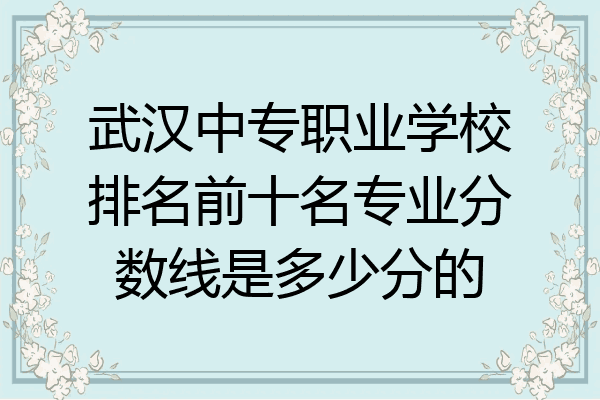 武汉中专职业学校排名前十名专业分数线是多少分的