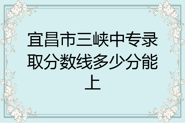 宜昌市三峡中专录取分数线多少分能上