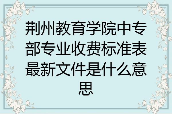 荆州教育学院中专部专业收费标准表最新文件是什么意思