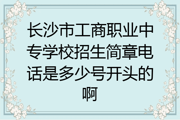 长沙市工商职业中专学校招生简章电话是多少号开头的啊