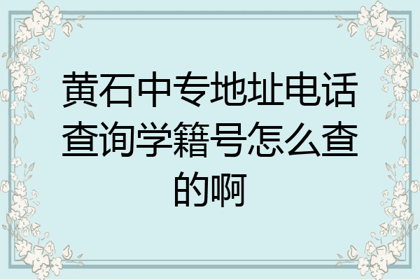 黄石中专地址电话查询学籍号怎么查的啊