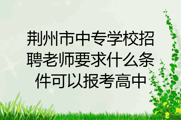 荆州市中专学校招聘老师要求什么条件可以报考高中