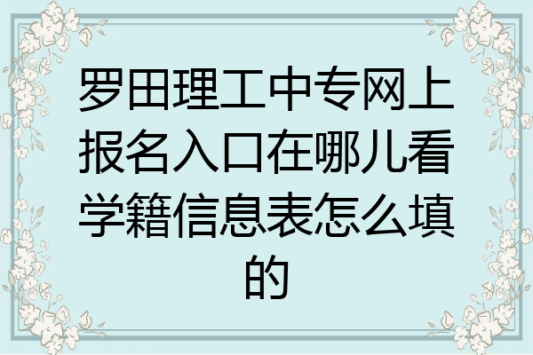 罗田理工中专网上报名入口在哪儿看学籍信息表怎么填的