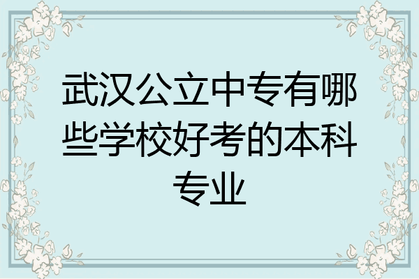 武汉公立中专有哪些学校好考的本科专业