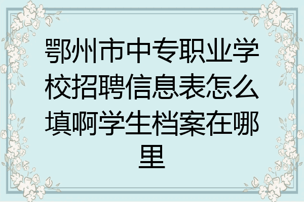 鄂州市中专职业学校招聘信息表怎么填啊学生档案在哪里
