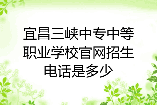 宜昌三峡中专中等职业学校官网招生电话是多少